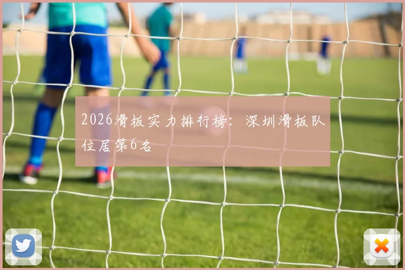 2026滑板实力排行榜：深圳滑板队位居第6名